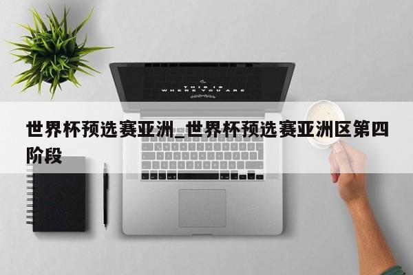 世界杯预选赛亚洲_世界杯预选赛亚洲区第四阶段