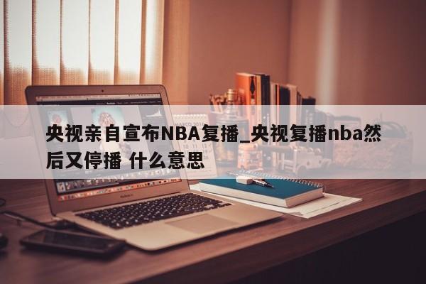 央视亲自宣布NBA复播_央视复播nba然后又停播 什么意思
