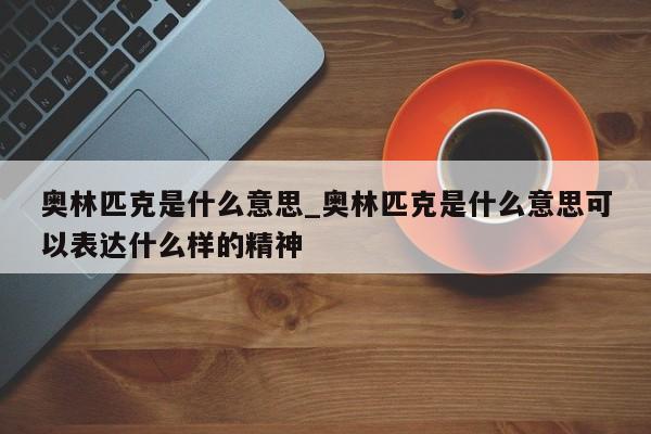 奥林匹克是什么意思_奥林匹克是什么意思可以表达什么样的精神