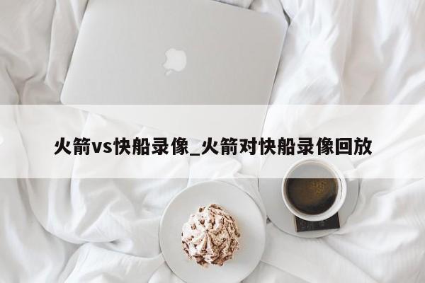 火箭vs快船录像_火箭对快船录像回放