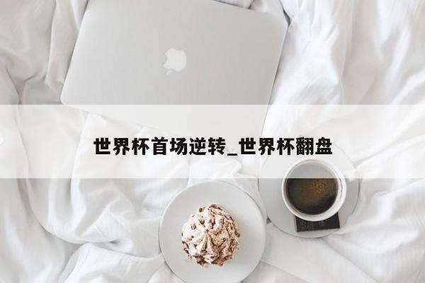 世界杯首场逆转_世界杯翻盘
