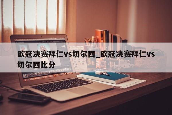 欧冠决赛拜仁vs切尔西_欧冠决赛拜仁vs切尔西比分