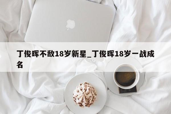 丁俊晖不敌18岁新星_丁俊晖18岁一战成名