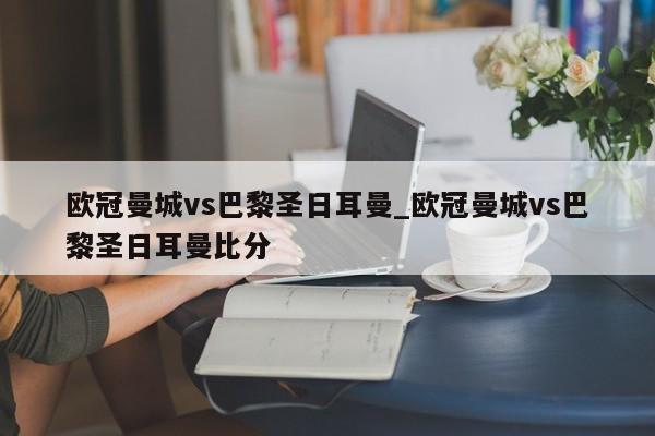 欧冠曼城vs巴黎圣日耳曼_欧冠曼城vs巴黎圣日耳曼比分