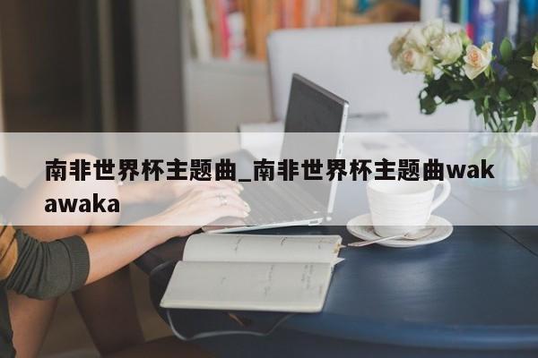 南非世界杯主题曲_南非世界杯主题曲wakawaka