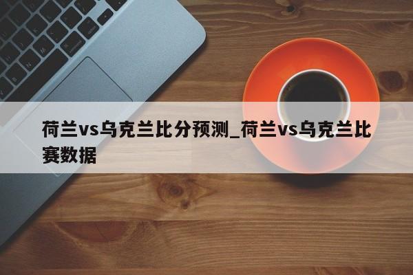 荷兰vs乌克兰比分预测_荷兰vs乌克兰比赛数据