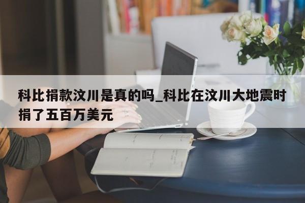 科比捐款汶川是真的吗_科比在汶川大地震时捐了五百万美元