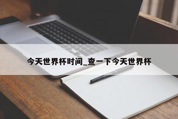今天世界杯时间_查一下今天世界杯