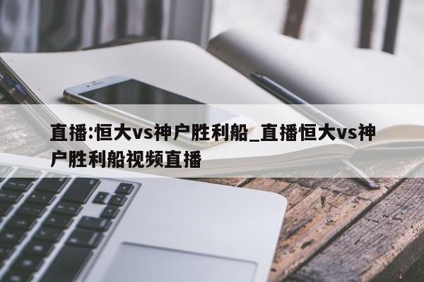 直播:恒大vs神户胜利船_直播恒大vs神户胜利船视频直播
