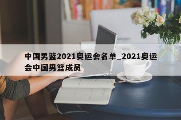 中国男篮2021奥运会名单_2021奥运会中国男篮成员