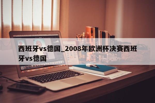 西班牙vs德国_2008年欧洲杯决赛西班牙vs德国