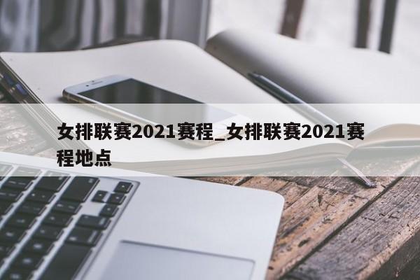 女排联赛2021赛程_女排联赛2021赛程地点