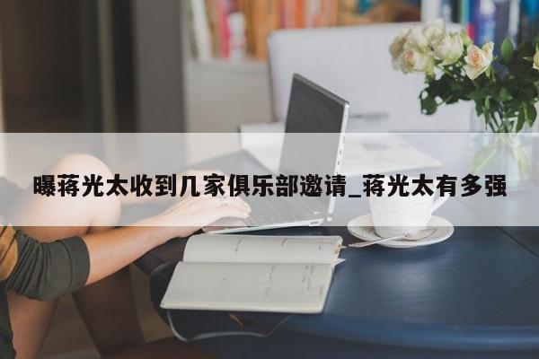 曝蒋光太收到几家俱乐部邀请_蒋光太有多强