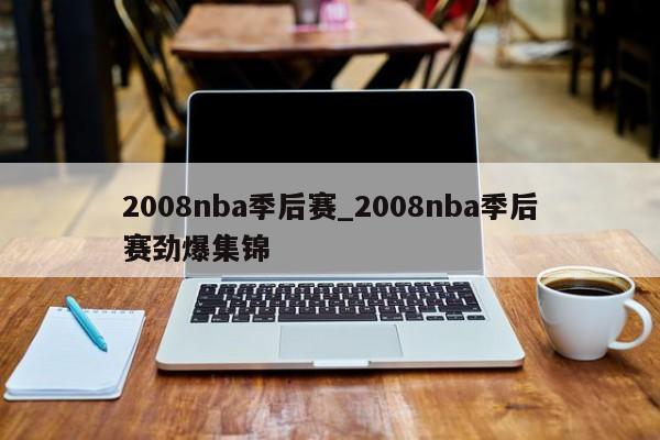 2008nba季后赛_2008nba季后赛劲爆集锦