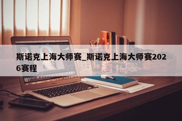 斯诺克上海大师赛_斯诺克上海大师赛2026赛程