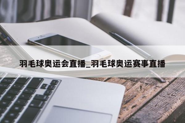羽毛球奥运会直播_羽毛球奥运赛事直播