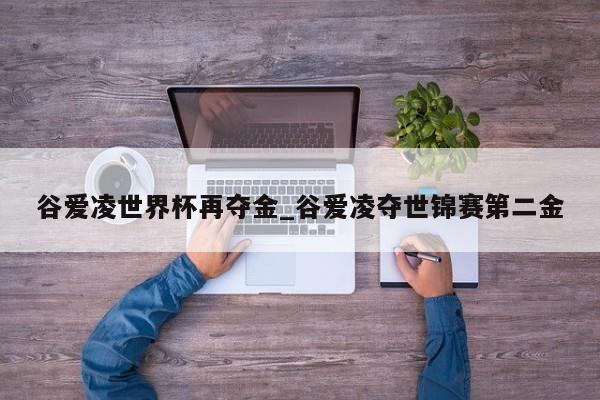 谷爱凌世界杯再夺金_谷爱凌夺世锦赛第二金