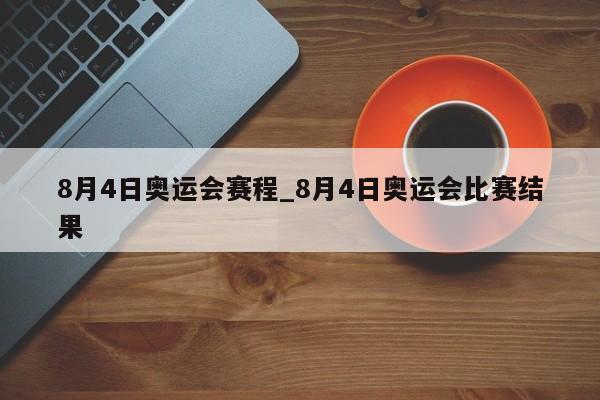 8月4日奥运会赛程_8月4日奥运会比赛结果