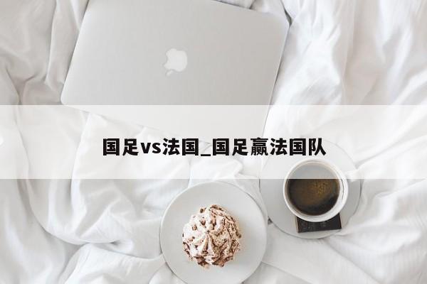 国足vs法国_国足赢法国队