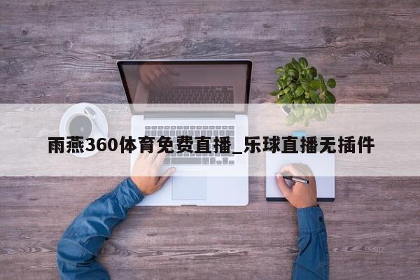 雨燕360体育免费直播_乐球直播无插件