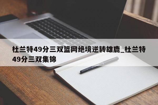 杜兰特49分三双篮网绝境逆转雄鹿_杜兰特49分三双集锦