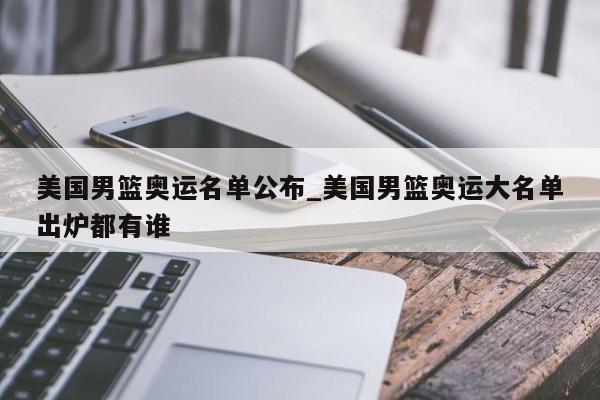 美国男篮奥运名单公布_美国男篮奥运大名单出炉都有谁