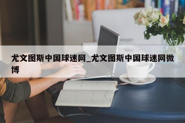 尤文图斯中国球迷网_尤文图斯中国球迷网微博