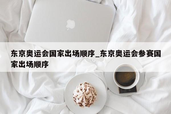 东京奥运会国家出场顺序_东京奥运会参赛国家出场顺序