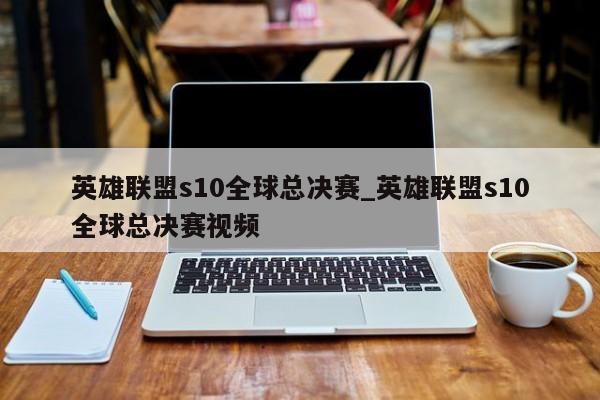 英雄联盟s10全球总决赛_英雄联盟s10全球总决赛视频