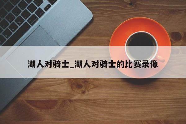 湖人对骑士_湖人对骑士的比赛录像