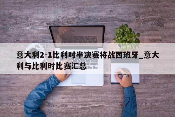 意大利2-1比利时半决赛将战西班牙_意大利与比利时比赛汇总