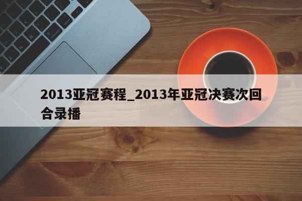 2013亚冠赛程_2013年亚冠决赛次回合录播