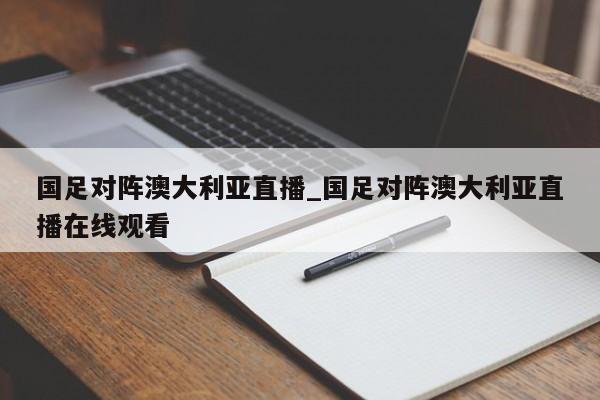 国足对阵澳大利亚直播_国足对阵澳大利亚直播在线观看
