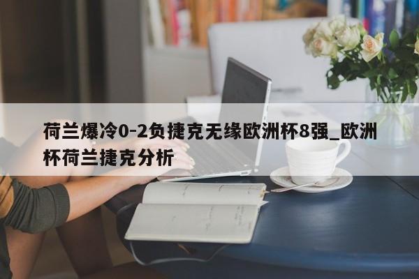 荷兰爆冷0-2负捷克无缘欧洲杯8强_欧洲杯荷兰捷克分析
