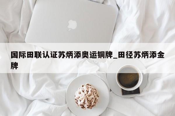 国际田联认证苏炳添奥运铜牌_田径苏炳添金牌
