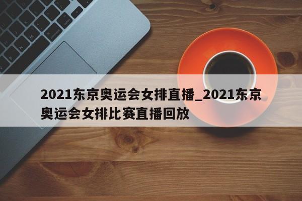 2021东京奥运会女排直播_2021东京奥运会女排比赛直播回放