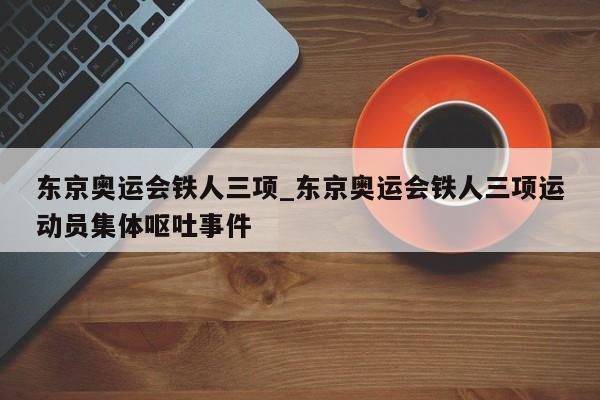 东京奥运会铁人三项_东京奥运会铁人三项运动员集体呕吐事件