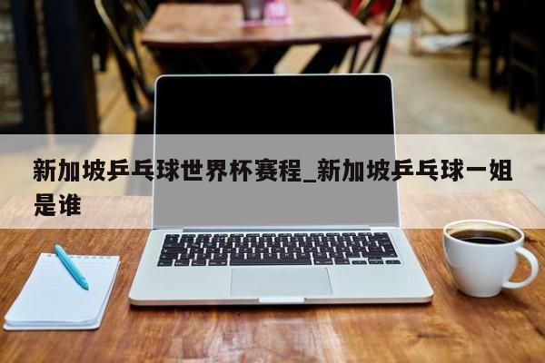 新加坡乒乓球世界杯赛程_新加坡乒乓球一姐是谁