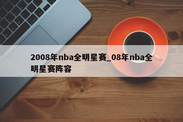 2008年nba全明星赛_08年nba全明星赛阵容