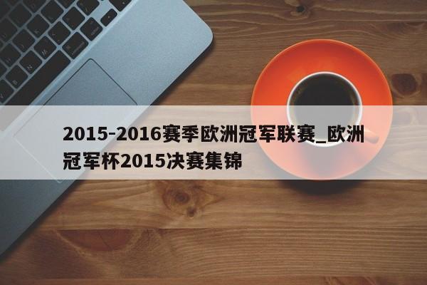 2015-2016赛季欧洲冠军联赛_欧洲冠军杯2015决赛集锦