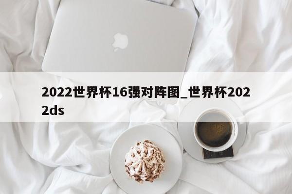 2022世界杯16强对阵图_世界杯2022ds
