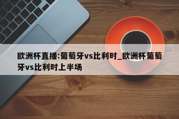 欧洲杯直播:葡萄牙vs比利时_欧洲杯葡萄牙vs比利时上半场