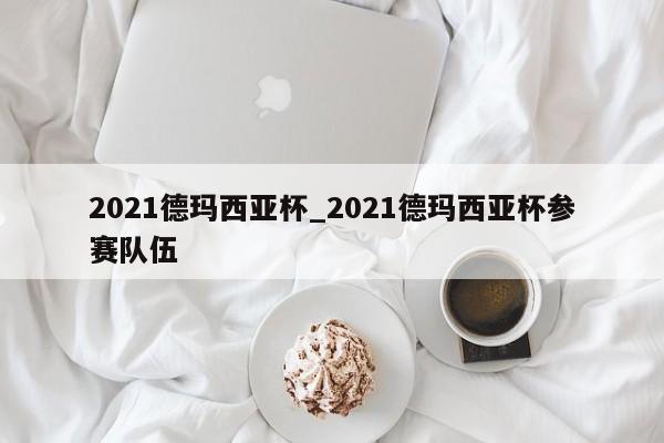 2021德玛西亚杯_2021德玛西亚杯参赛队伍