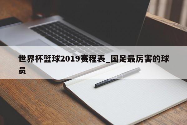 世界杯篮球2019赛程表_国足最厉害的球员