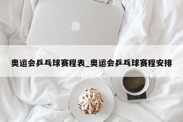 奥运会乒乓球赛程表_奥运会乒乓球赛程安排