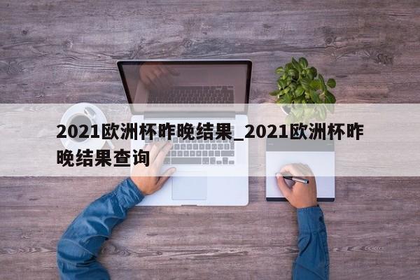 2021欧洲杯昨晚结果_2021欧洲杯昨晚结果查询