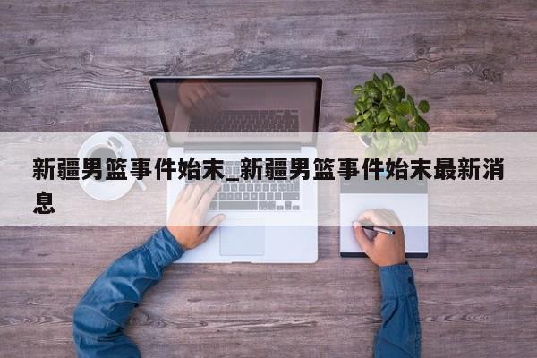 新疆男篮事件始末_新疆男篮事件始末最新消息