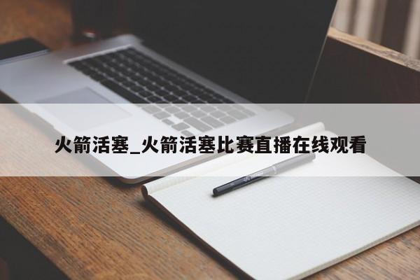 火箭活塞_火箭活塞比赛直播在线观看