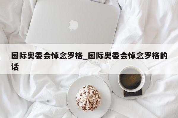 国际奥委会悼念罗格_国际奥委会悼念罗格的话