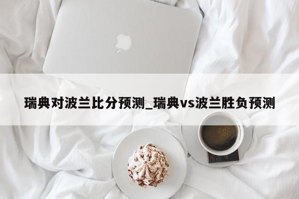瑞典对波兰比分预测_瑞典vs波兰胜负预测